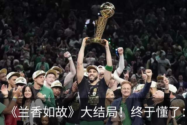 《兰香如故》大结局！终于懂了：兰香不嫁韩梁，才是最幸运的归宿
