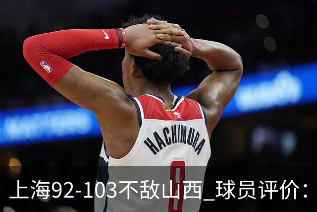 上海92-103不敌山西 球员评价：李添荣优秀，2人及格，7人低迷