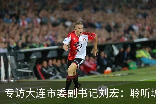 专访大连市委副书记刘宏：聆听城市的心跳和脉搏