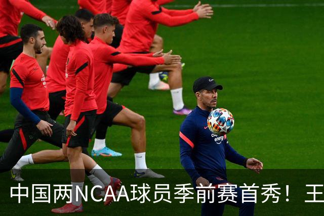 中国两NCAA球员季前赛首秀！王俊杰状态仍不佳，郇斯枫可稳轮换！