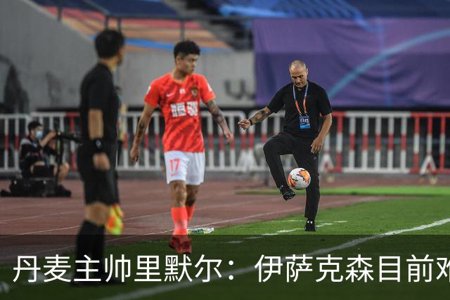 丹麦主帅里默尔：伊萨克森目前难以踢满90分钟