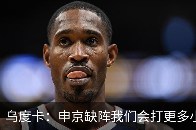 乌度卡：申京缺阵我们会打更多小阵容 希布韦会得到出场机会
