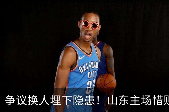 争议换人埋下隐患！山东主场惜败，看台响起邱彪下课声，过往感慨被重提