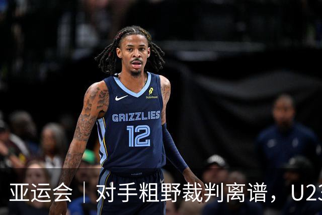 亚运会｜对手粗野裁判离谱，U23国足依然收获想要的结果：八强战对阵泰国
