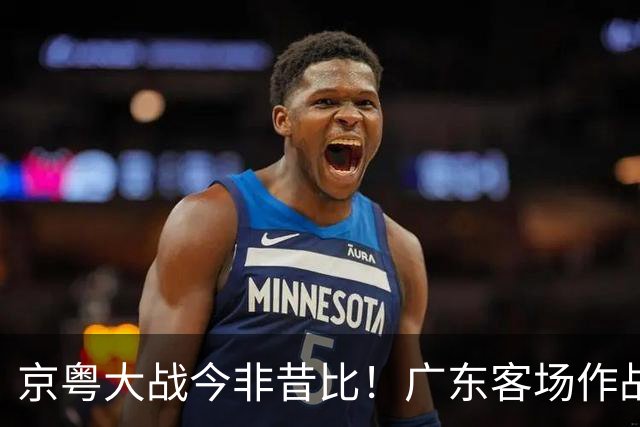 京粤大战今非昔比！广东客场作战恐难逃两连败，杜锋解说