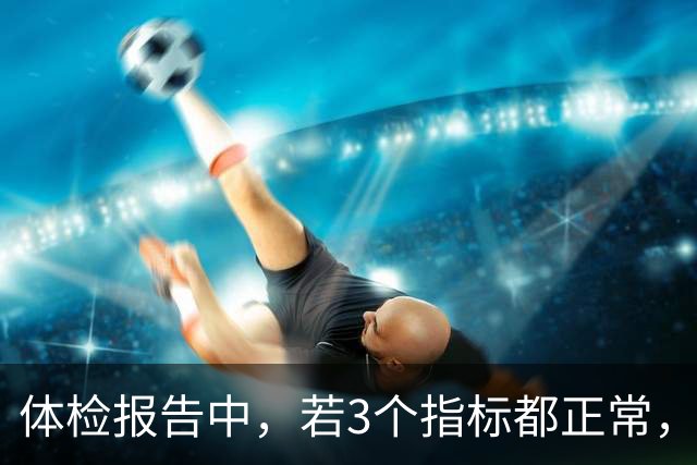 体检报告中，若3个指标都正常，基本可以排除很多疾病