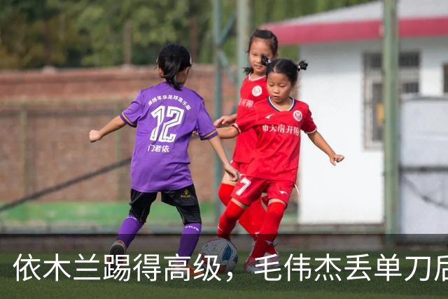 依木兰踢得高级，毛伟杰丢单刀后救赎，U23国足计划有变，准备争奖牌