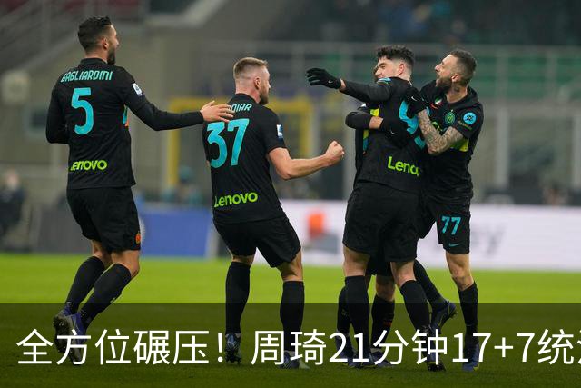 全方位碾压！周琦21分钟17+7统治禁区，布朗20+10，李楠太幸福了