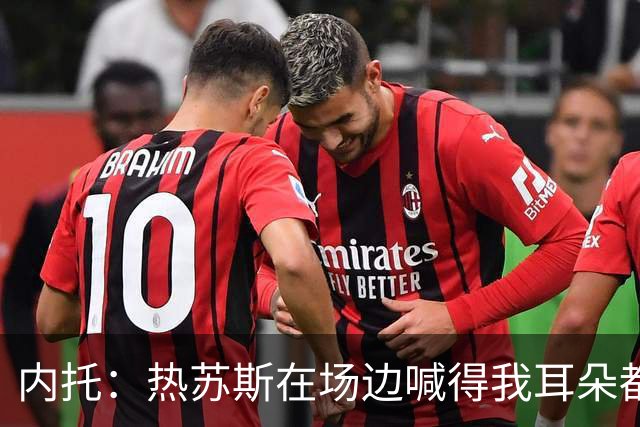 内托：热苏斯在场边喊得我耳朵都发烫，不过我乐意听他的指导