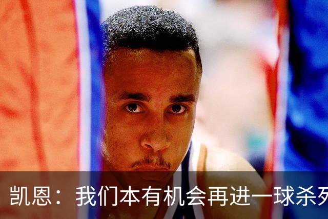 凯恩：我们本有机会再进一球杀死比赛；平局是公平的结果