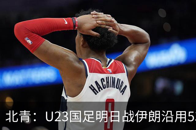 北青：U23国足明日战伊朗沿用532 个别位置微调，目标仍是小组第1