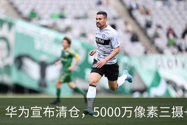 华为宣布清仓，5000万像素三摄+北斗卫星，从3699元降至1775元