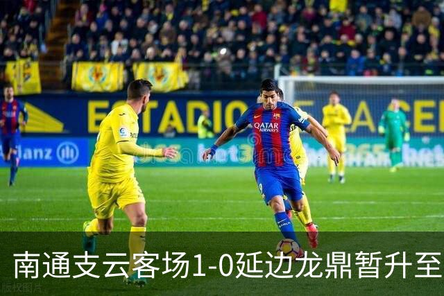 南通支云客场1-0延边龙鼎暂升至积分榜第二位，胡鸣飞破门