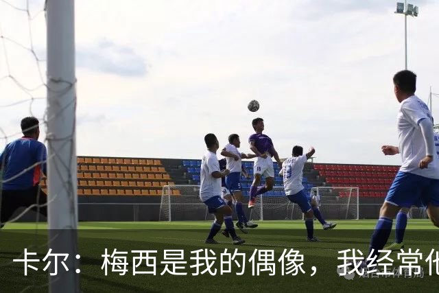 卡尔：梅西是我的偶像，我经常他的比赛录像