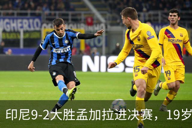 印尼9-2大胜孟加拉进决赛，19岁归化小将打进5球