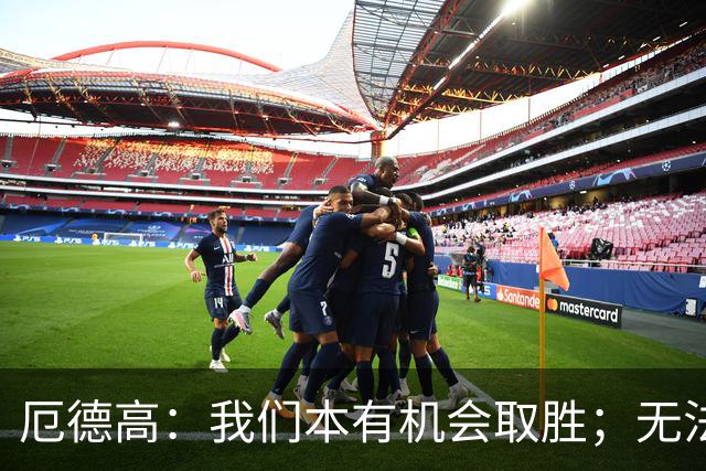 厄德高：我们本有机会取胜；无法赢球时至少要确保拿到平局