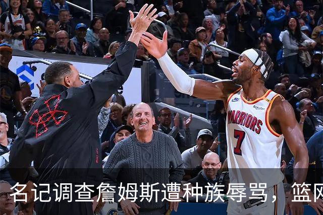 名记调查詹姆斯遭种族辱骂，篮网老板怒斥：可耻
