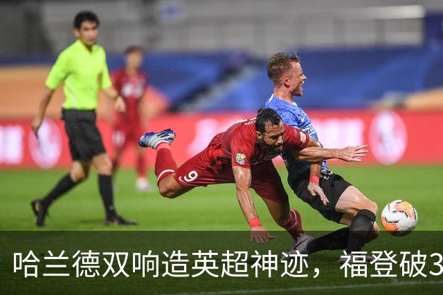 哈兰德双响造英超神迹，福登破307天球荒，曼城3-2全胜领跑