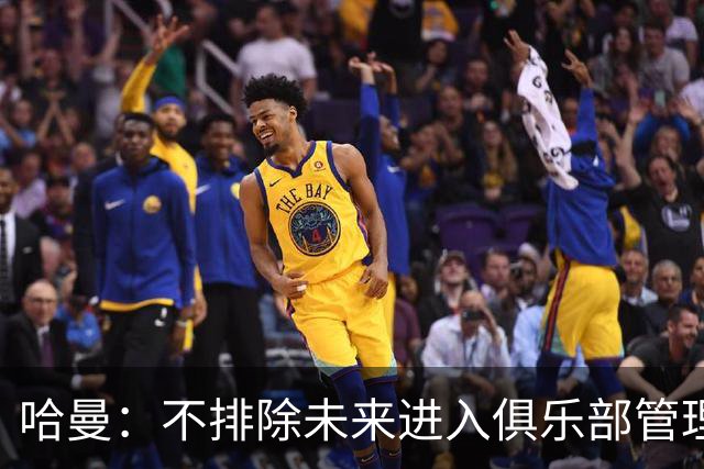 哈曼：不排除未来进入俱乐部管理层，但目前还没人邀请我