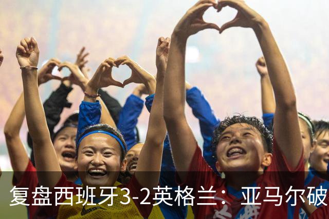 复盘西班牙3-2英格兰：亚马尔破门凯恩丢点，冠军技术优势明显