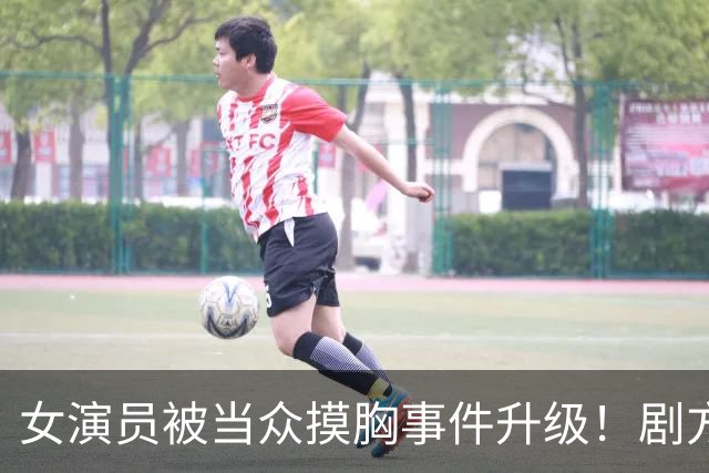 女演员被当众摸胸事件升级！剧方已介入调查，炸出一堆牛鬼蛇神