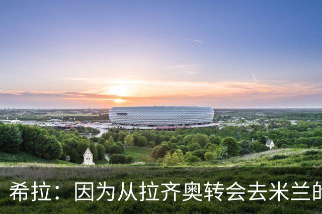 希拉：因为从拉齐奥转会去米兰的经历，我最关注的就是内斯塔