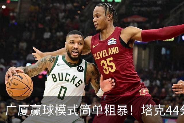 广厦赢球模式简单粗暴！塔克44分，两本土核心加时齐爆，联防立功