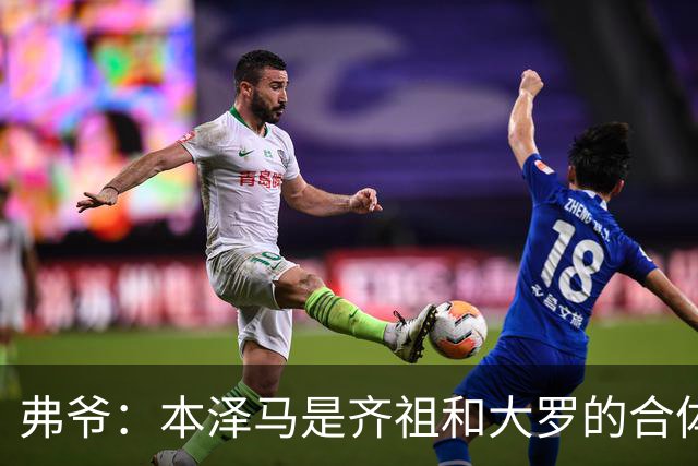 弗爷：本泽马是齐祖和大罗的合体 终获得应有的认可