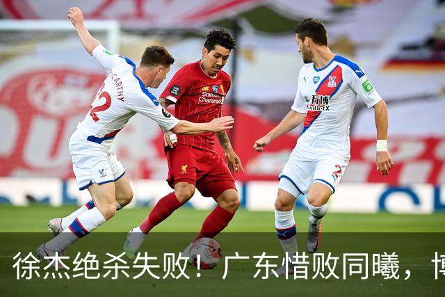 徐杰绝杀失败！广东惜败同曦，博日奇24+12，徐杰16分，弗格17分