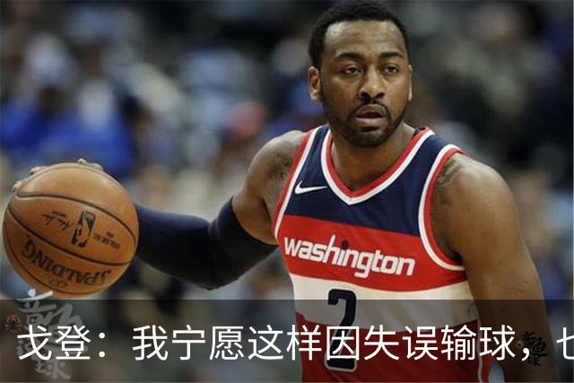 戈登：我宁愿这样因失误输球，也不想在场上像个懦夫一样