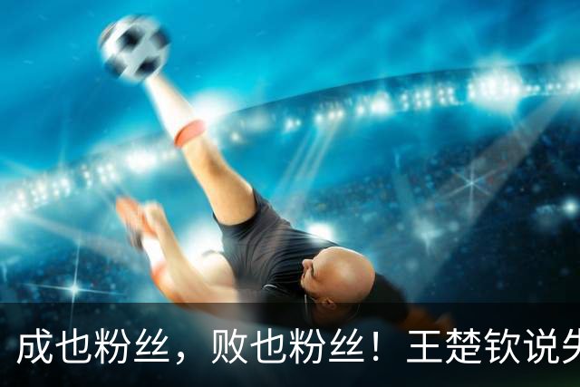 成也粉丝，败也粉丝！王楚钦说失去动力被足球迷追着质疑