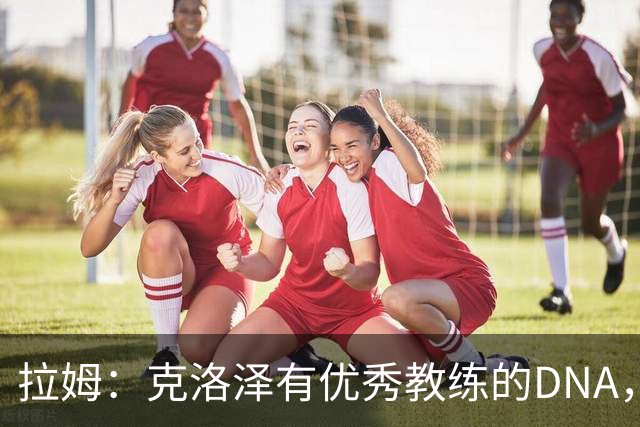 拉姆：克洛泽有优秀教练的DNA，不像纳格尔斯曼那样把事情复杂化