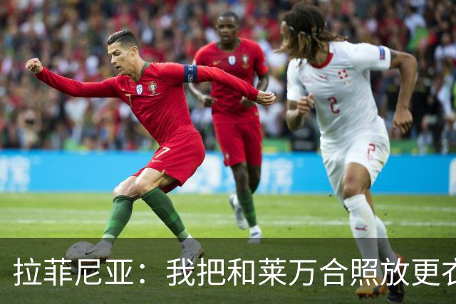 拉菲尼亚：我把和莱万合照放更衣室柜里，觉得会给我带来好运