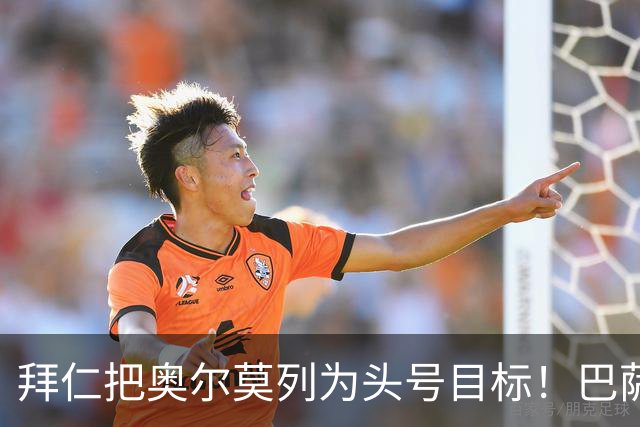 拜仁把奥尔莫列为头号目标！巴萨10号位告急