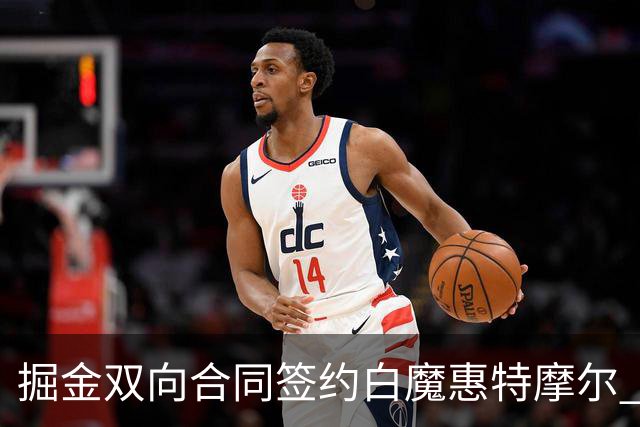 掘金双向合同签约白魔惠特摩尔 上季因右肩深静脉血栓赛季报销
