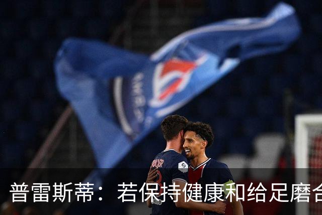 普雷斯蒂：若保持健康&给足磨合时间 我们会打出一个非凡赛季