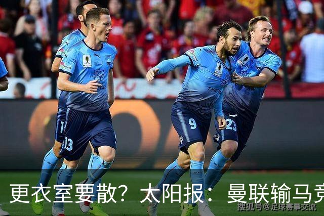 更衣室要散？太阳报：曼联输马竞后取消聚餐；利马想自由身离队