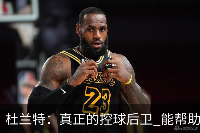 杜兰特：真正的控球后卫 能帮助全队每个人各司其职&发挥所长