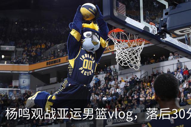 杨鸣观战亚运男篮vlog，落后30分看不下去提前离场