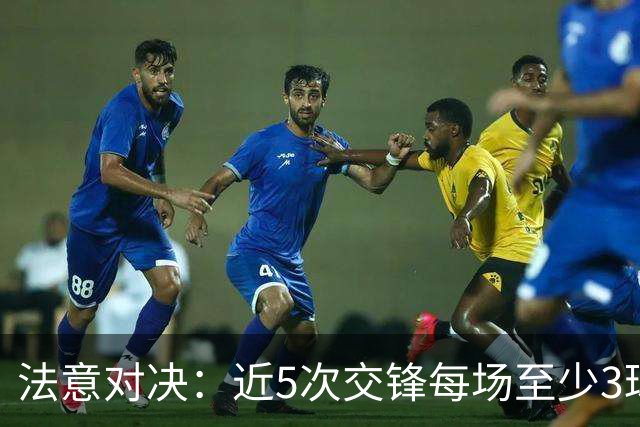 法意对决：近5次交锋每场至少3球，难道这场会出小比分？