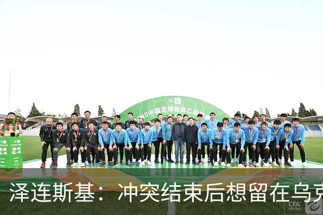 泽连斯基：冲突结束后想留在乌克兰，希望没人恨我、没人想杀我