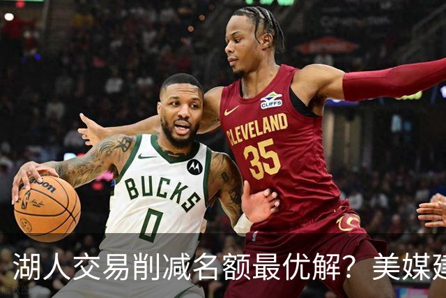 湖人交易削减名额最优解？美媒建议拉三方交易：2换2出布朗尼克内克特