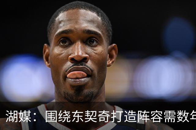 湖媒：围绕东契奇打造阵容需数年 佩林卡未明确表示本赛季争冠