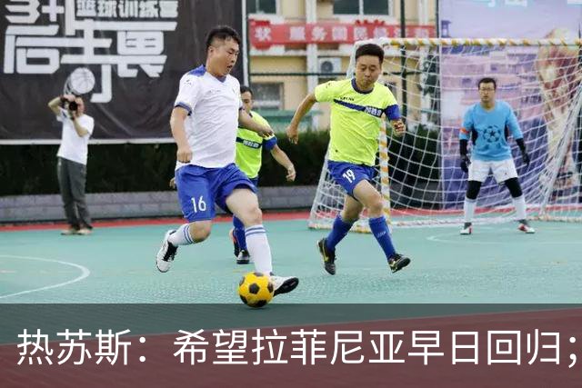 热苏斯：希望拉菲尼亚早日回归；我没设定具体的进球目标