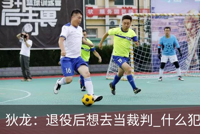狄龙：退役后想去当裁判 什么犯规都不吹&只疯狂吹技术犯规