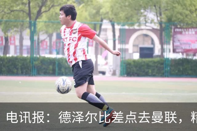 电讯报：德泽尔比差点去曼联，精英教练圈认为他踢着最进步的足球