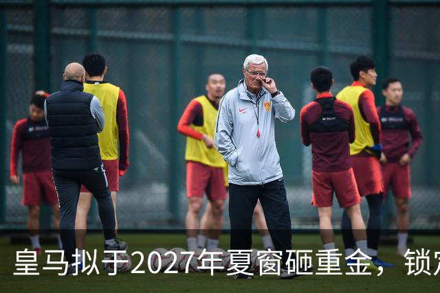皇马拟于2027年夏窗砸重金，锁定顶级中卫与中场指挥官