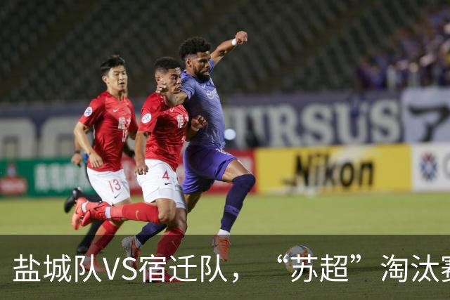 盐城队VS宿迁队，“苏超”淘汰赛今晚继续！