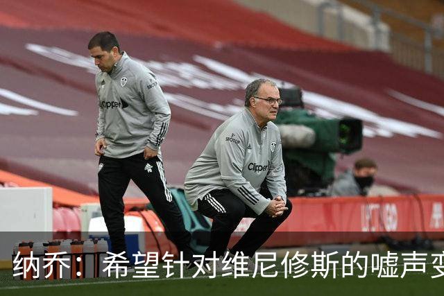 纳乔：希望针对维尼修斯的嘘声变掌声，他为皇马付出了很多