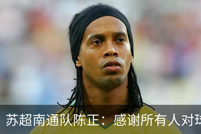 苏超南通队陈正：感谢所有人对球队的帮助，之后的比赛时刻准备着